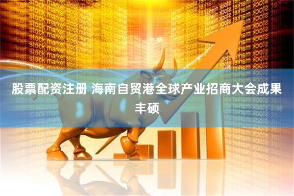 股票配资注册 海南自贸港全球产业招商大会成果丰硕