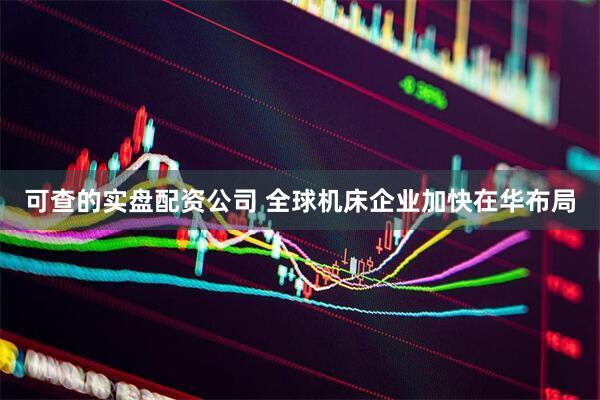 可查的实盘配资公司 全球机床企业加快在华布局
