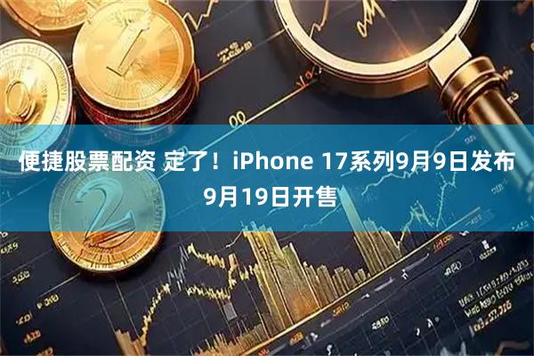 便捷股票配资 定了！iPhone 17系列9月9日发布 9月19日开售