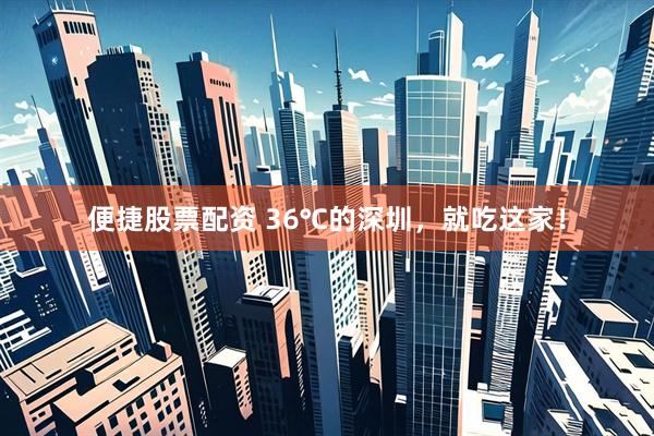 便捷股票配资 36℃的深圳，就吃这家！