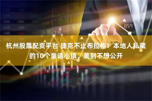 杭州股票配资平台 捷克不止布拉格！本地人私藏的10个童话小镇，美到不想公开