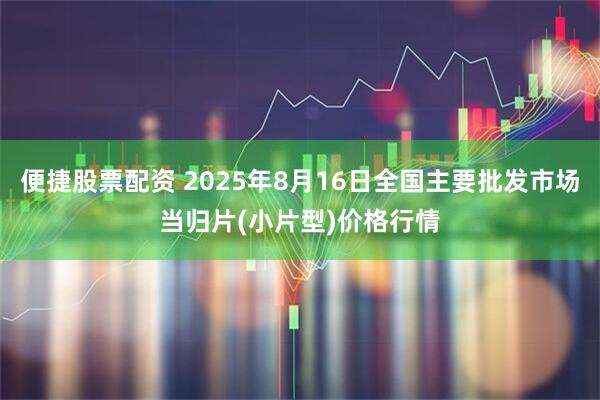 便捷股票配资 2025年8月16日全国主要批发市场当归片(小片型)价格行情