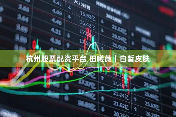 杭州股票配资平台 田曦薇｜白皙皮肤