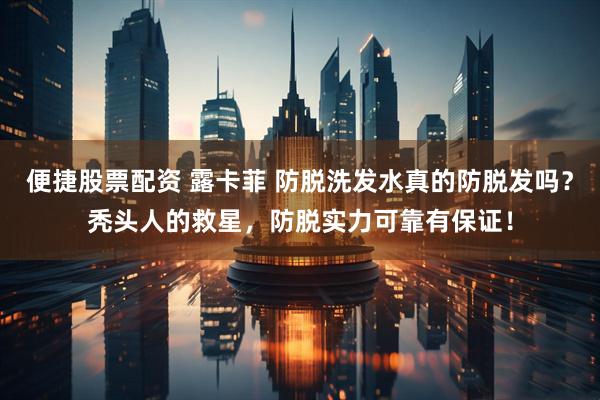 便捷股票配资 露卡菲 防脱洗发水真的防脱发吗？秃头人的救星，防脱实力可靠有保证！