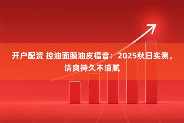 开户配资 控油面膜油皮福音：2025秋日实测，清爽持久不油腻