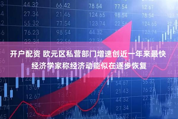 开户配资 欧元区私营部门增速创近一年来最快 经济学家称经济动能似在逐步恢复