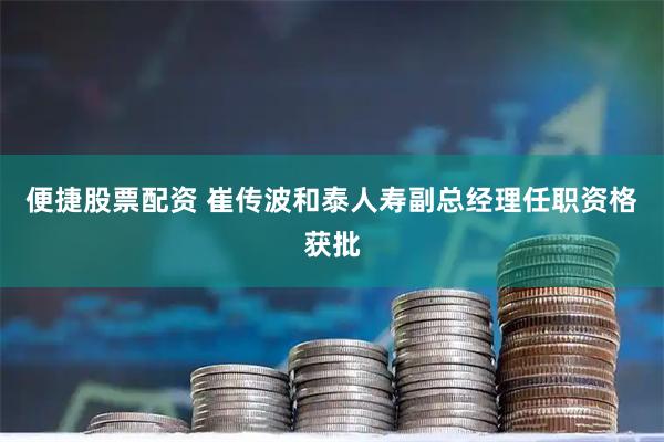 便捷股票配资 崔传波和泰人寿副总经理任职资格获批