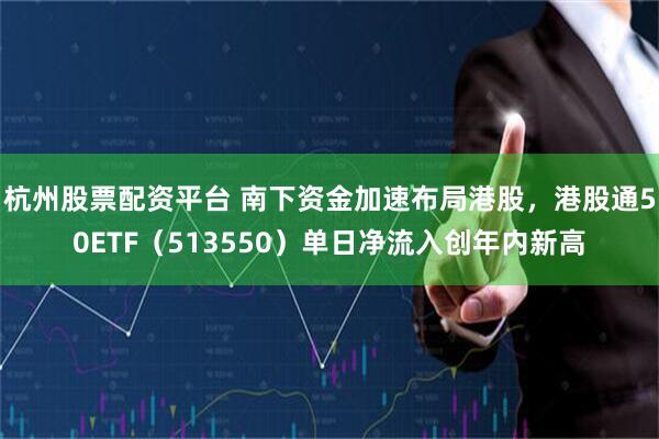 杭州股票配资平台 南下资金加速布局港股，港股通50ETF（513550）单日净流入创年内新高